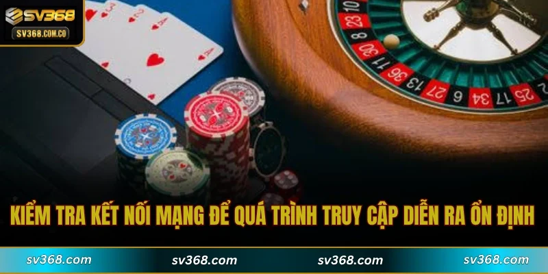 Kiểm tra kết nối mạng để quá trình truy cập diễn ra ổn định